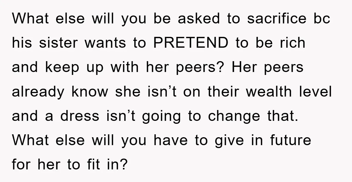 What else will you be asked to sacrifice bc his sister wants to PRETEND to be rich and keep up with her peers? Her peers already know she isn’t on...