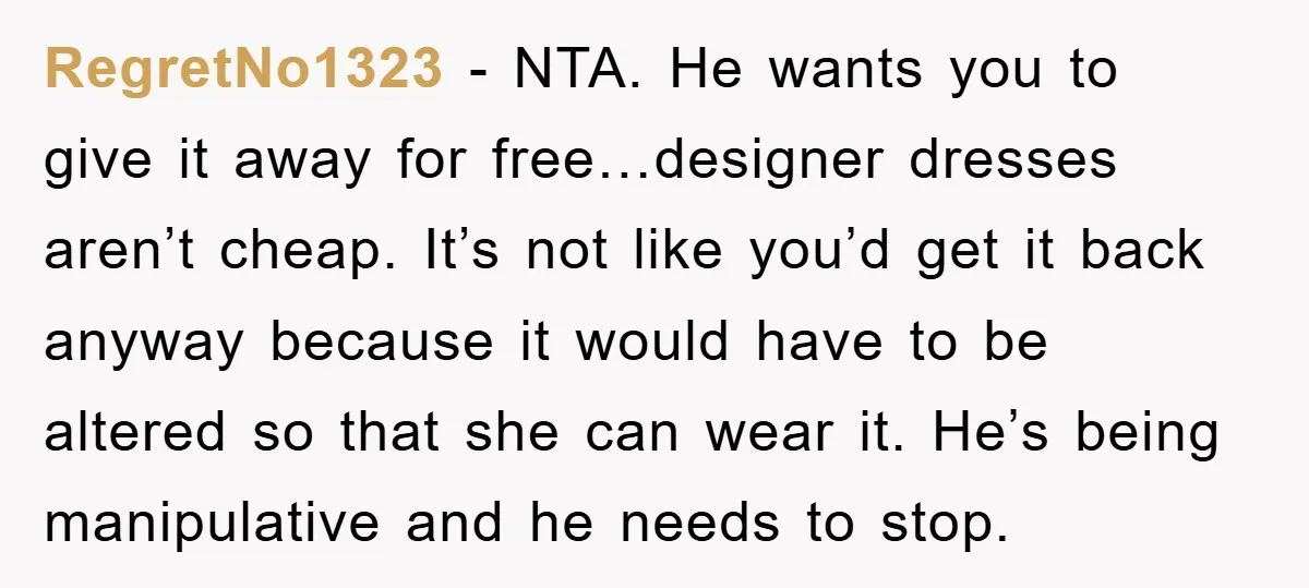 RegretNo1323 − NTA. He wants you to give it away for free…designer dresses aren’t cheap. It’s not like you’d get it back anyway because it would have to be altered...