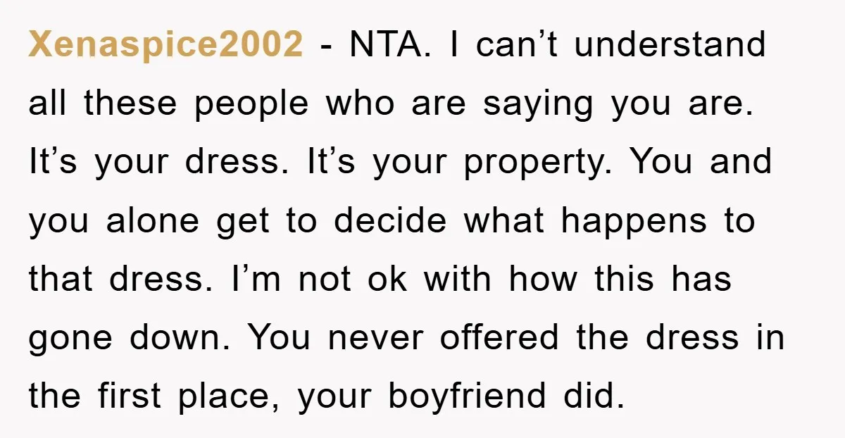 Xenaspice2002 − NTA. I can’t understand all these people who are saying you are. It’s your dress. It’s your property. You and you alone get to decide what happens to...