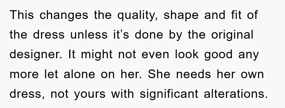 This changes the quality, shape and fit of the dress unless it’s done by the original designer. It might not even look good any more let alone on her. She...