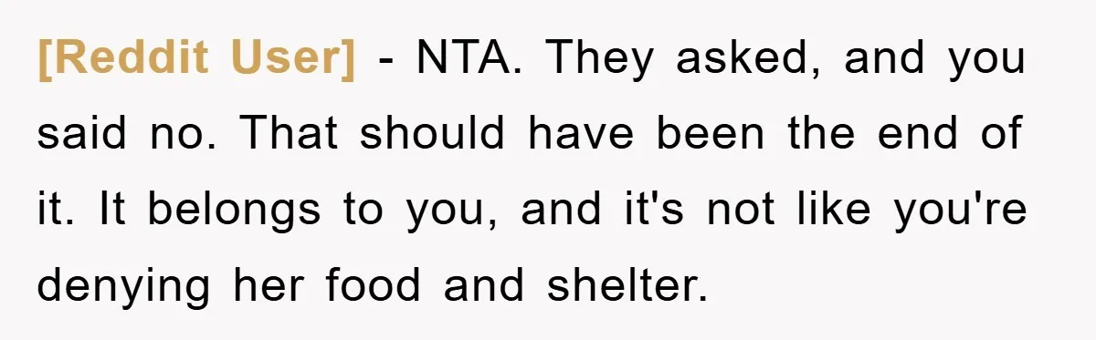 [Reddit User] − NTA. They asked, and you said no. That should have been the end of it. It belongs to you, and it's not like you're denying her food...