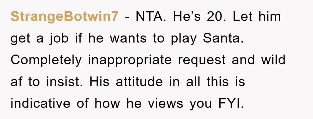 StrangeBotwin7 − NTA. He’s 20. Let him get a job if he wants to play Santa. Completely inappropriate request and wild af to insist. His attitude in all this is...