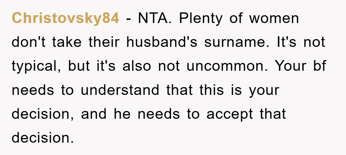 Christovsky84 − NTA. Plenty of women don't take their husband's surname. It's not typical, but it's also not uncommon. Your bf needs to understand that this is your decision, and...