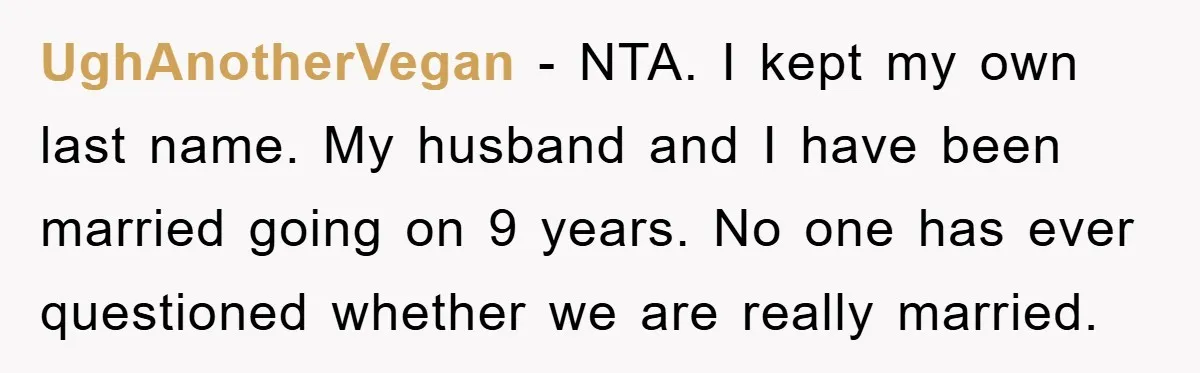 UghAnotherVegan − NTA. I kept my own last name. My husband and I have been married going on 9 years. No one has ever questioned whether we are really married.