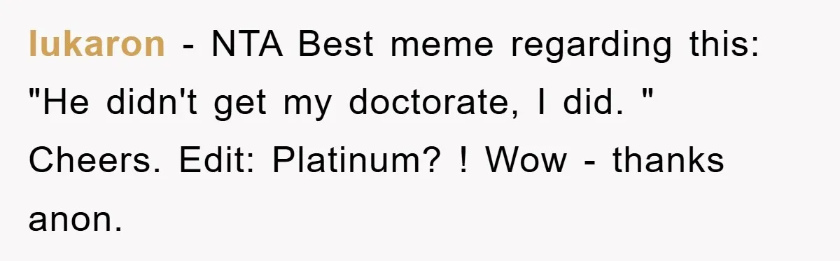 lukaron − NTA Best meme regarding this: "He didn't get my doctorate, I did. " Cheers. Edit: Platinum? ! Wow - thanks anon.