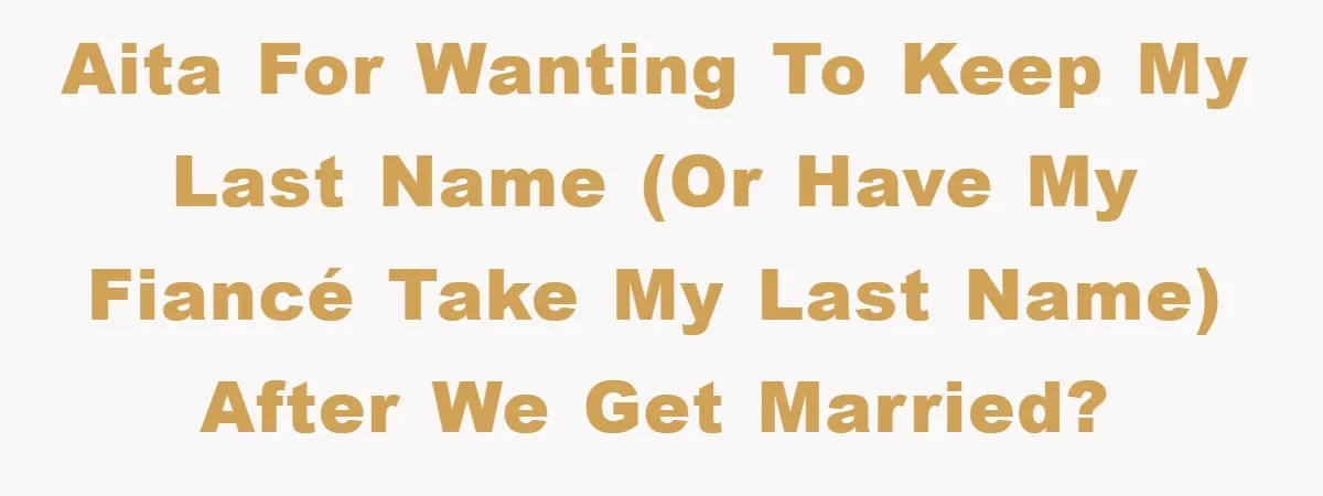 AITA for wanting to keep my last name (or have my fiancé take my last name) after we get married?