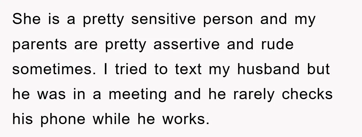 She is a pretty sensitive person and my parents are pretty assertive and rude sometimes. I tried to text my husband but he was in a meeting and he rarely...