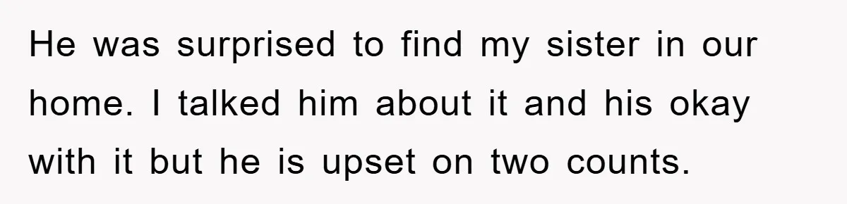 He was surprised to find my sister in our home. I talked him about it and his okay with it but he is upset on two counts.