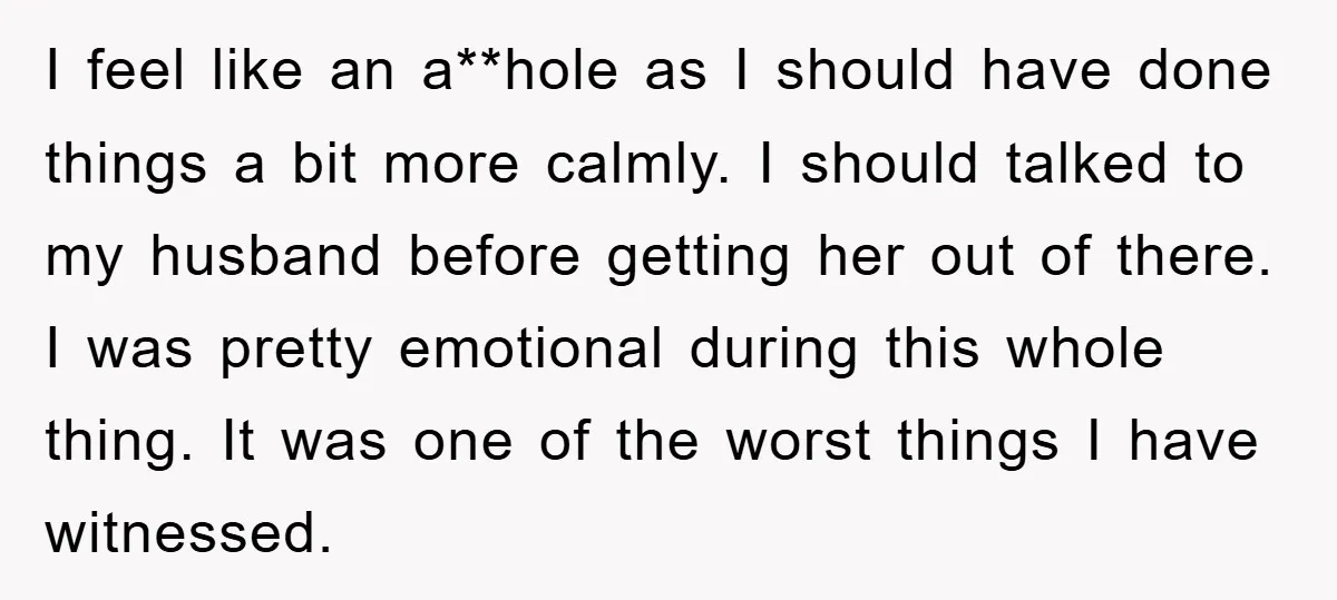 I feel like an a**hole as I should have done things a bit more calmly. I should talked to my husband before getting her out of there. I was pretty...