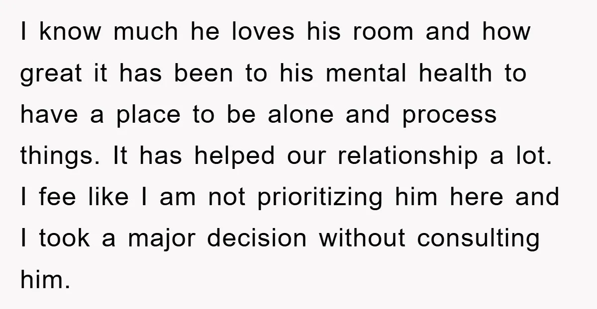 I know much he loves his room and how great it has been to his mental health to have a place to be alone and process things. It has helped...