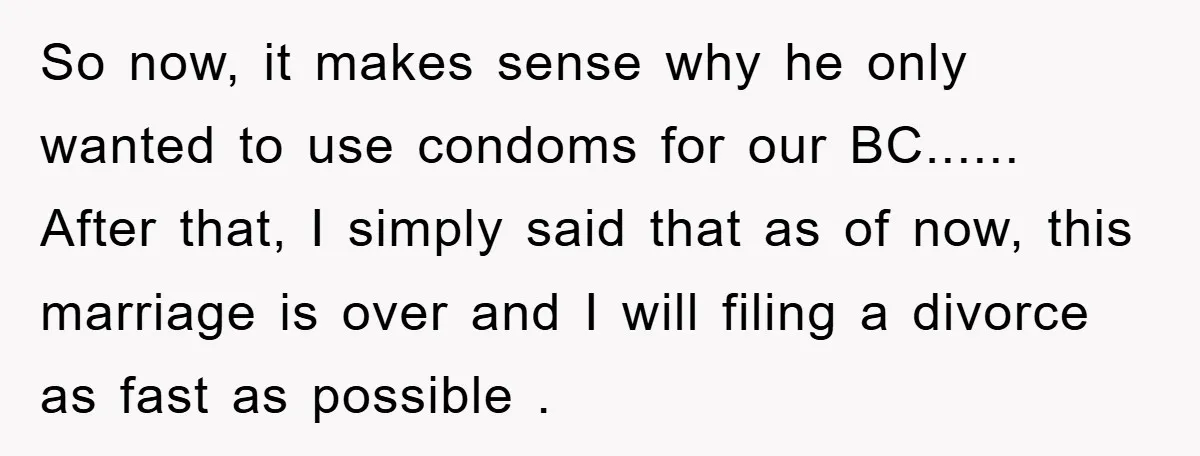 So now, it makes sense why he only wanted to use condoms for our BC...... After that, I simply said that as of now, this marriage is over and I...