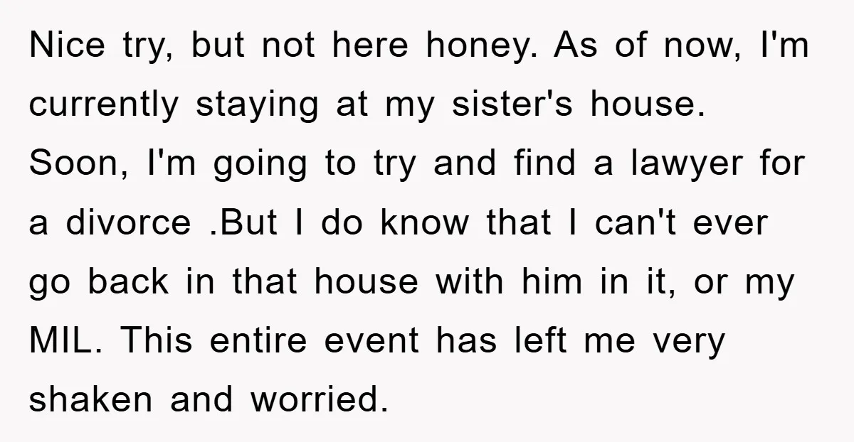 Nice try, but not here honey. As of now, I'm currently staying at my sister's house. Soon, I'm going to try and find a lawyer for a divorce .But I...