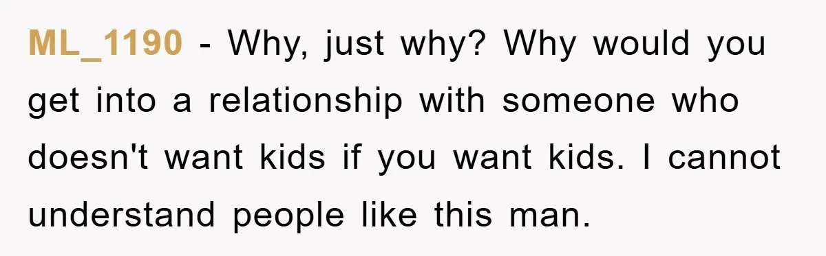 ML_1190 - Why, just why? Why would you get into a relationship with someone who doesn't want kids if you want kids. I cannot understand people like this man.