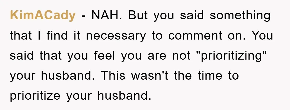 KimACady − NAH. But you said something that I find it necessary to comment on. You said that you feel you are not "prioritizing" your husband. This wasn't the time...