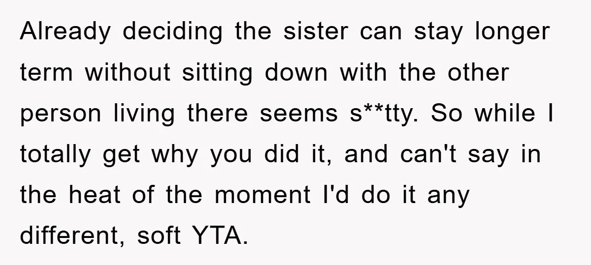 Already deciding the sister can stay longer term without sitting down with the other person living there seems s**tty. So while I totally get why you did it, and can't...
