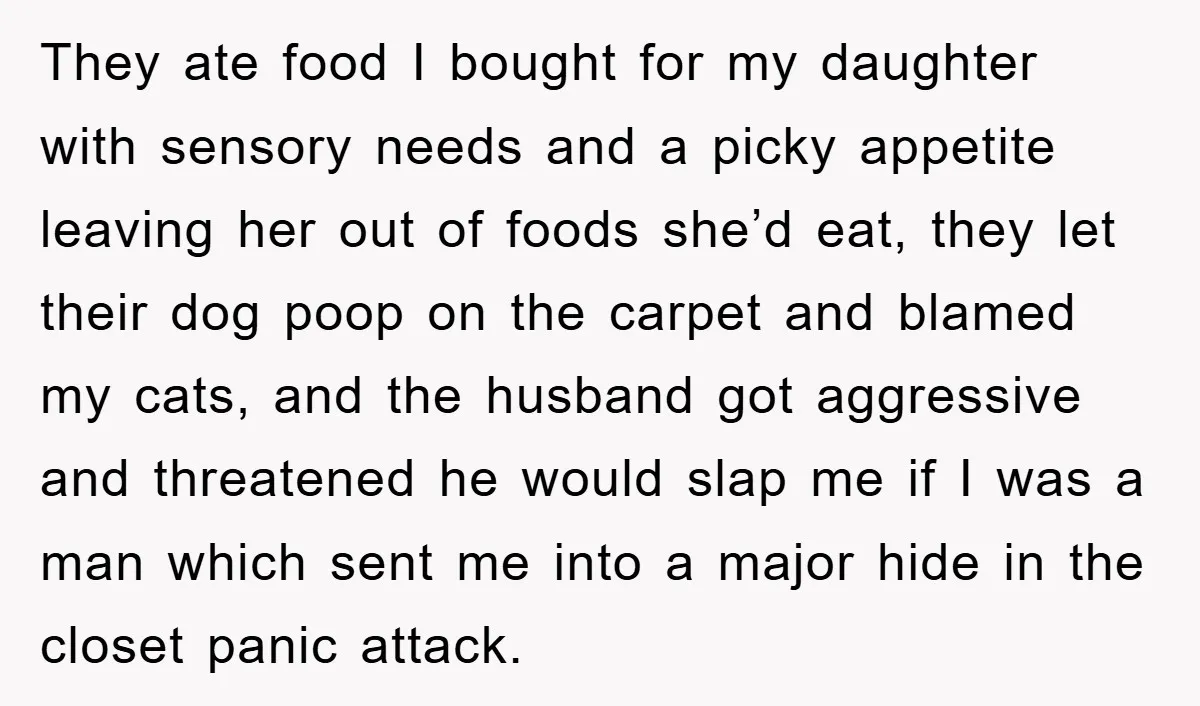 They ate food I bought for my daughter with sensory needs and a picky appetite leaving her out of foods she’d eat, they let their dog poop on the carpet...
