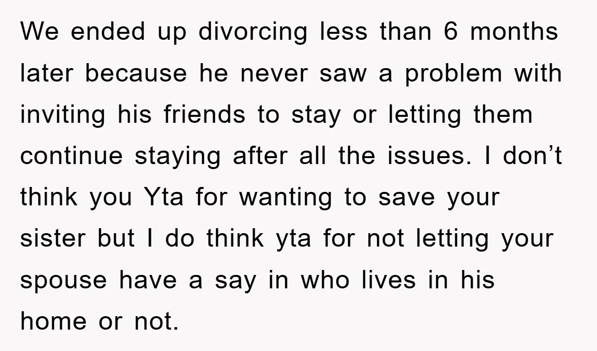 We ended up divorcing less than 6 months later because he never saw a problem with inviting his friends to stay or letting them continue staying after all the issues....