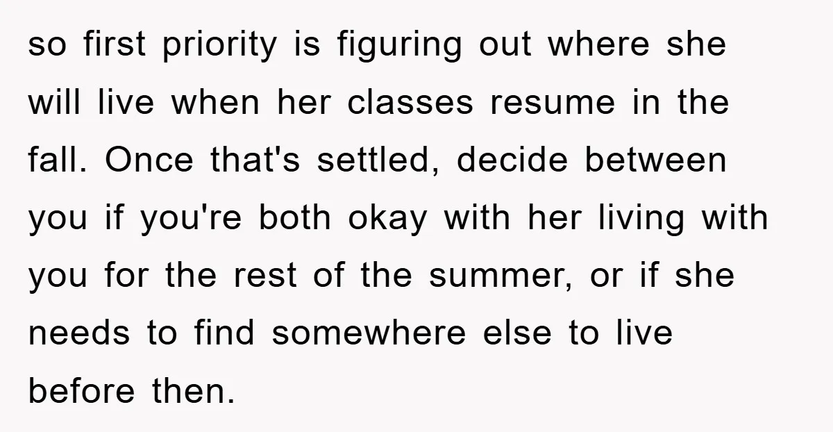 so first priority is figuring out where she will live when her classes resume in the fall. Once that's settled, decide between you if you're both okay with her living...
