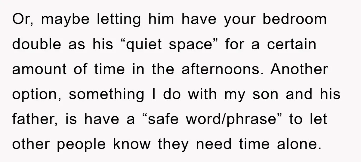 Or, maybe letting him have your bedroom double as his “quiet space” for a certain amount of time in the afternoons. Another option, something I do with my son and...