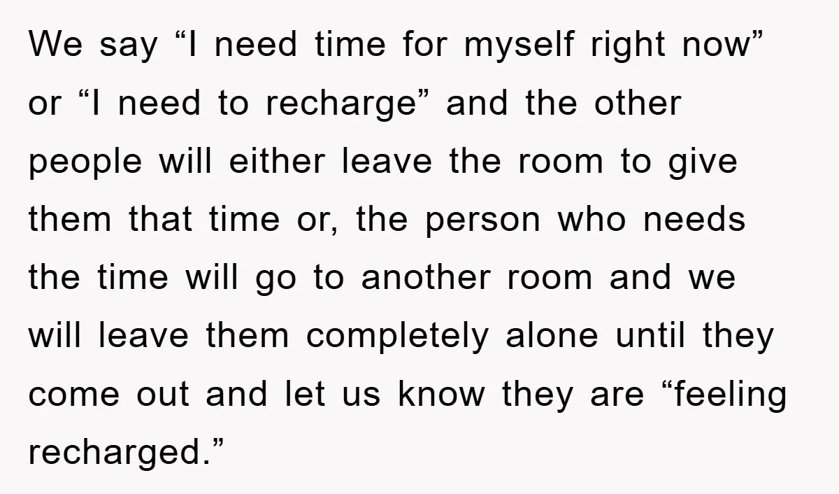 We say “I need time for myself right now” or “I need to recharge” and the other people will either leave the room to give them that time or, the...