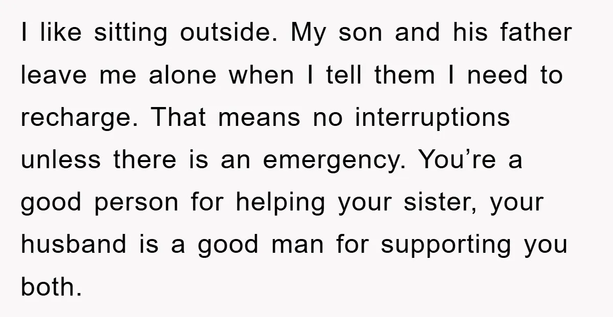 I like sitting outside. My son and his father leave me alone when I tell them I need to recharge. That means no interruptions unless there is an emergency. You’re...