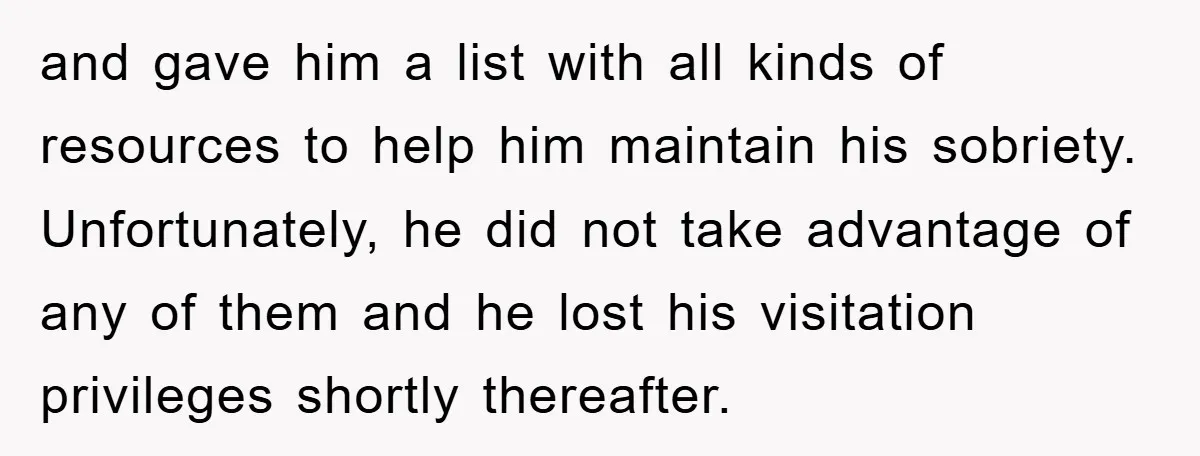 and gave him a list with all kinds of resources to help him maintain his sobriety. Unfortunately, he did not take advantage of any of them and he lost his...
