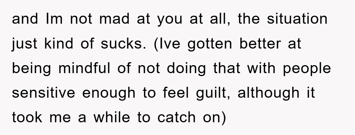 and Im not mad at you at all, the situation just kind of sucks. (Ive gotten better at being mindful of not doing that with people sensitive enough to feel...