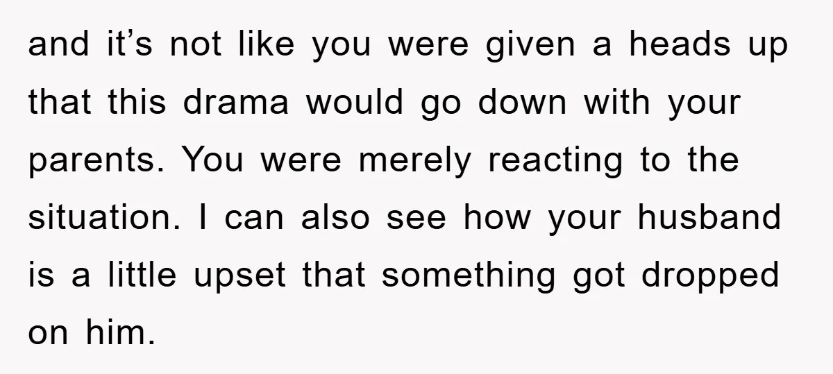and it’s not like you were given a heads up that this drama would go down with your parents. You were merely reacting to the situation. I can also see...