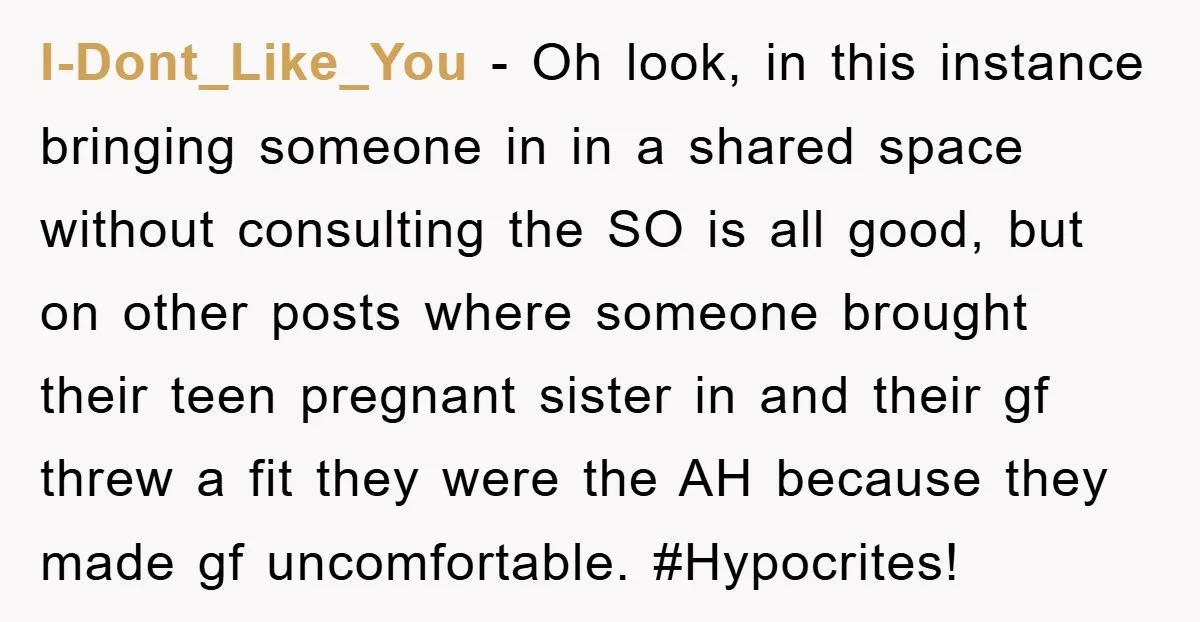 I-Dont_Like_You − Oh look, in this instance bringing someone in in a shared space without consulting the SO is all good, but on other posts where someone brought their teen...