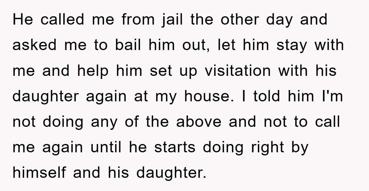 He called me from jail the other day and asked me to bail him out, let him stay with me and help him set up visitation with his daughter again...