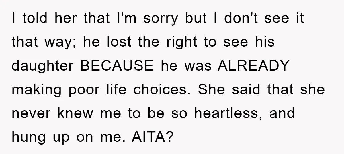 I told her that I'm sorry but I don't see it that way; he lost the right to see his daughter BECAUSE he was ALREADY making poor life choices. She...