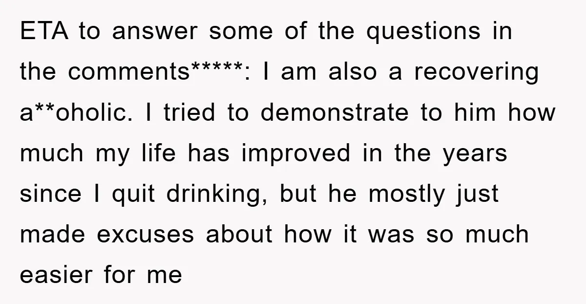 ETA to answer some of the questions in the comments*****: I am also a recovering a**oholic. I tried to demonstrate to him how much my life has improved in the...