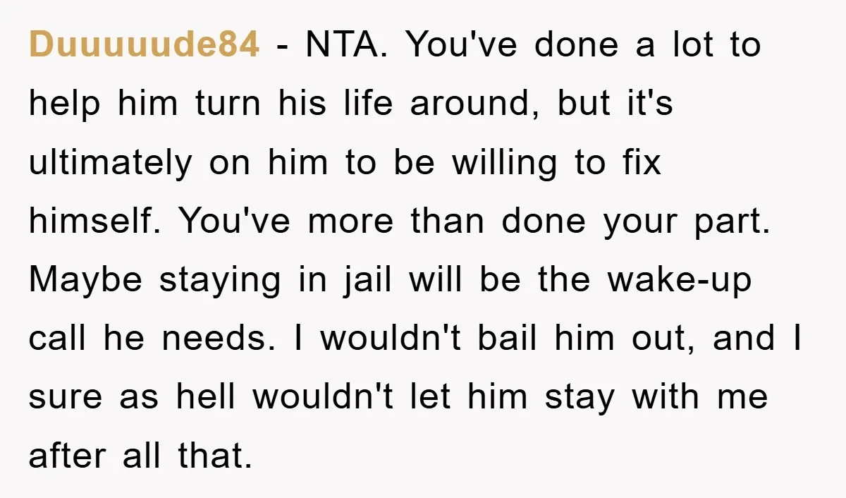 Duuuuude84 − NTA. You've done a lot to help him turn his life around, but it's ultimately on him to be willing to fix himself. You've more than done your...