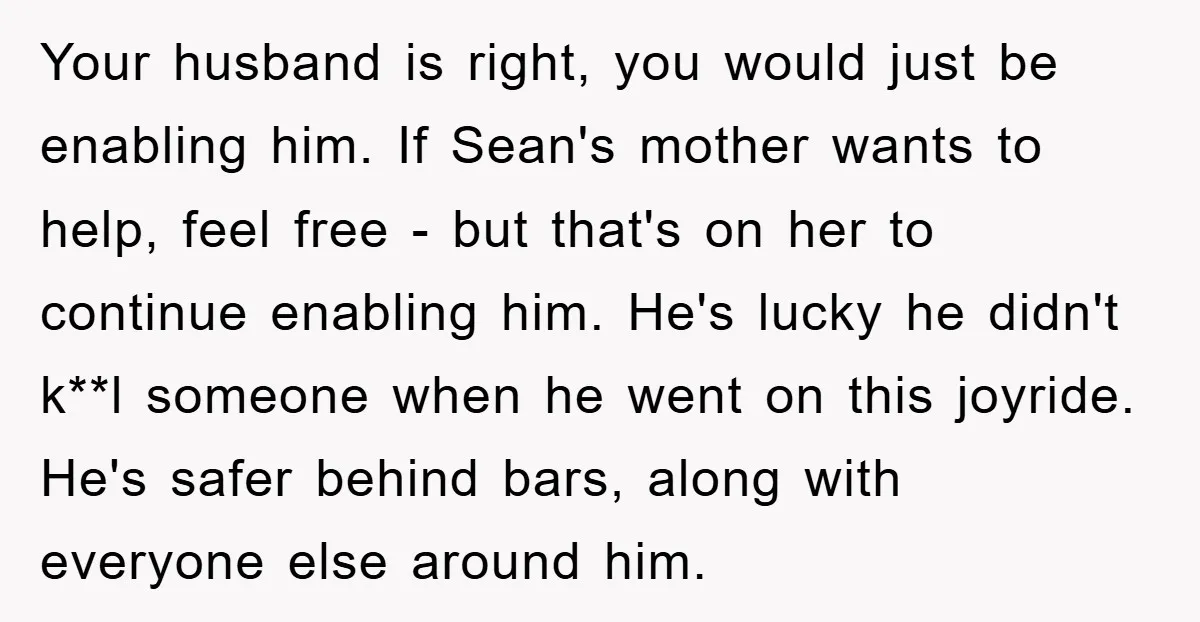 Your husband is right, you would just be enabling him. If Sean's mother wants to help, feel free - but that's on her to continue enabling him. He's lucky he...