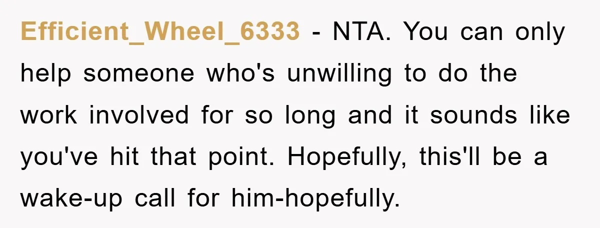 Efficient_Wheel_6333 − NTA. You can only help someone who's unwilling to do the work involved for so long and it sounds like you've hit that point. Hopefully, this'll be a...