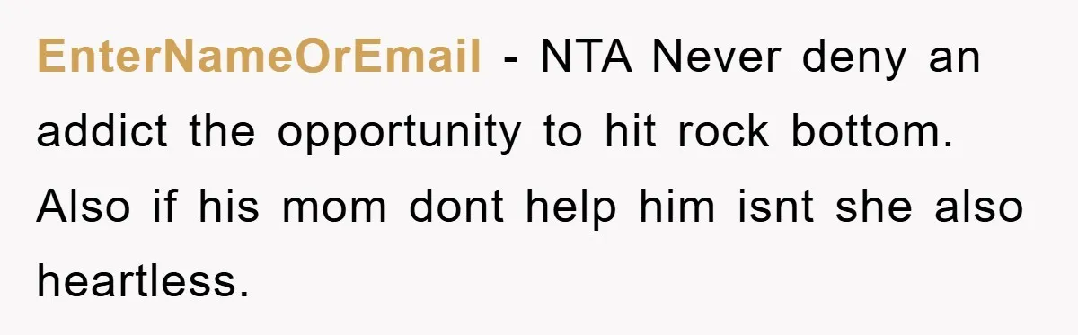 EnterNameOrEmail − NTA Never deny an addict the opportunity to hit rock bottom. Also if his mom dont help him isnt she also heartless.