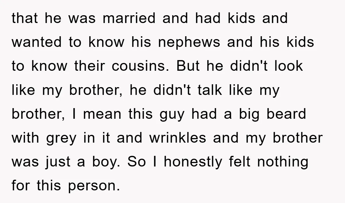that he was married and had kids and wanted to know his nephews and his kids to know their cousins. But he didn't look like my brother, he didn't talk...