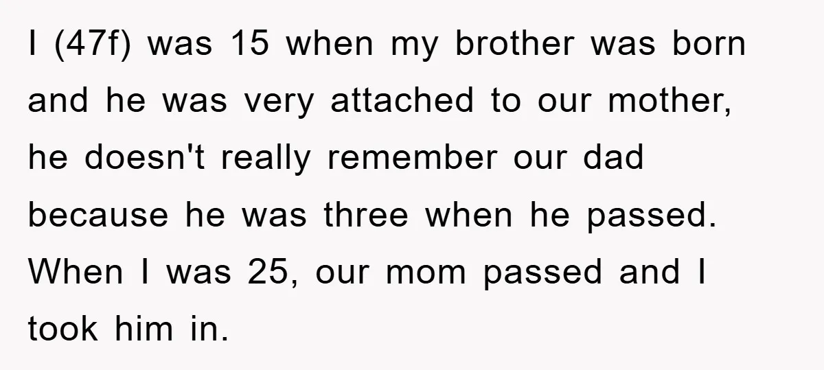 I (47f) was 15 when my brother was born and he was very attached to our mother, he doesn't really remember our dad because he was three when he passed....