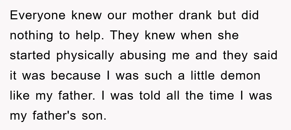 Everyone knew our mother drank but did nothing to help. They knew when she started physically abusing me and they said it was because I was such a little demon...