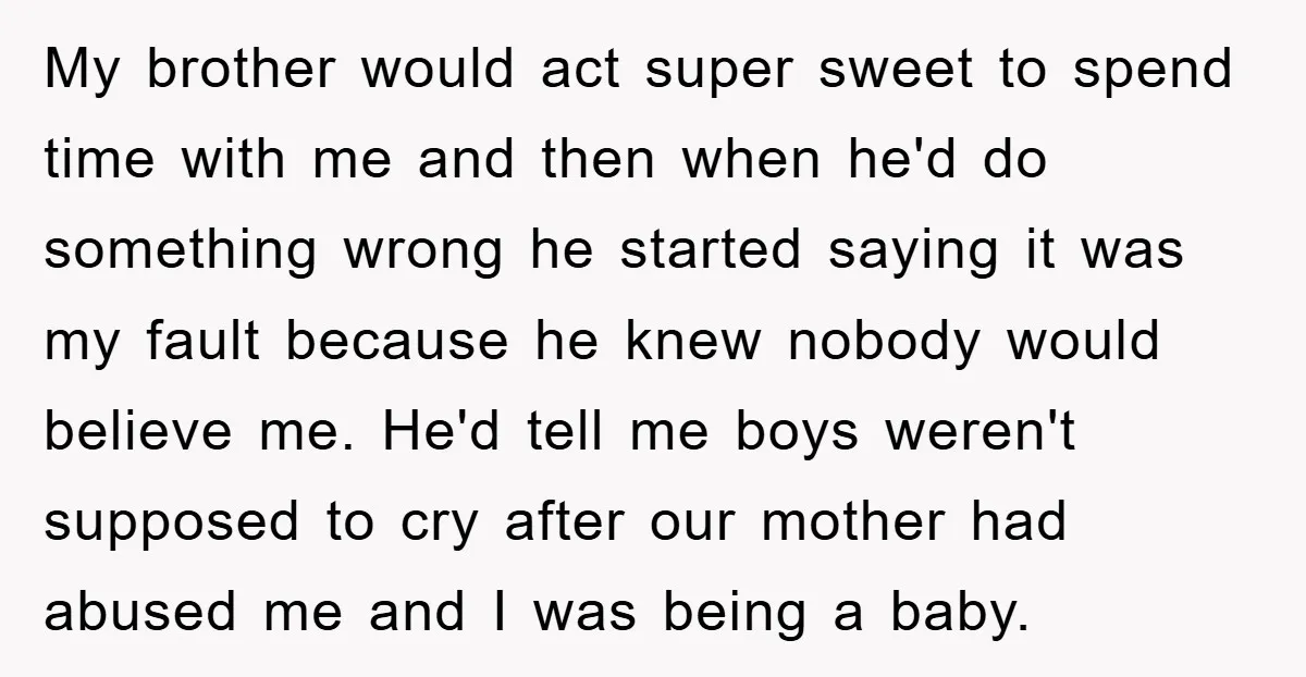 My brother would act super sweet to spend time with me and then when he'd do something wrong he started saying it was my fault because he knew nobody would...