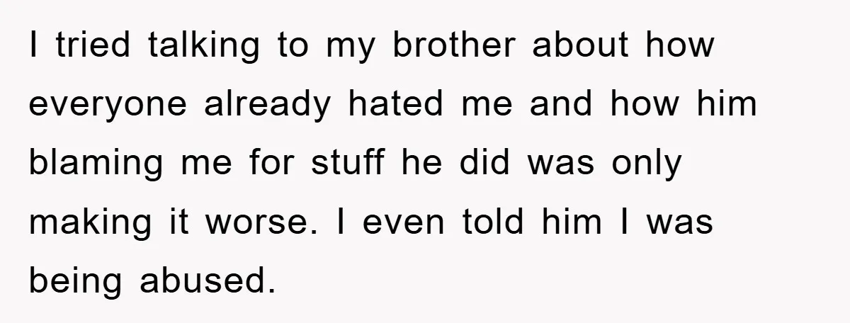 I tried talking to my brother about how everyone already hated me and how him blaming me for stuff he did was only making it worse. I even told him...