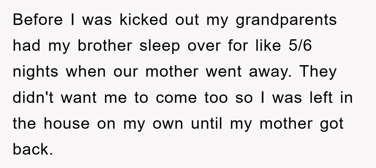 Before I was kicked out my grandparents had my brother sleep over for like 5/6 nights when our mother went away. They didn't want me to come too so I...