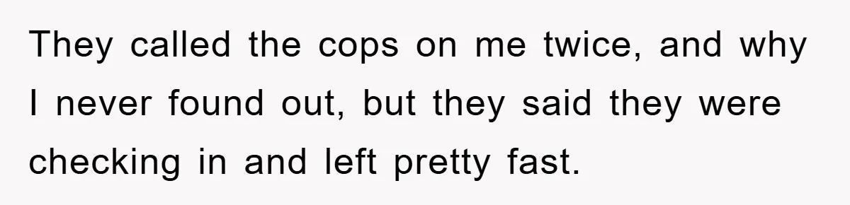 They called the cops on me twice, and why I never found out, but they said they were checking in and left pretty fast.