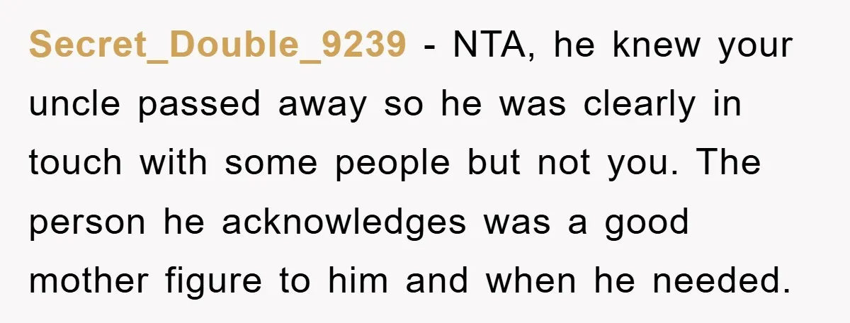 Secret_Double_9239 − NTA, he knew your uncle passed away so he was clearly in touch with some people but not you. The person he acknowledges was a good mother figure...