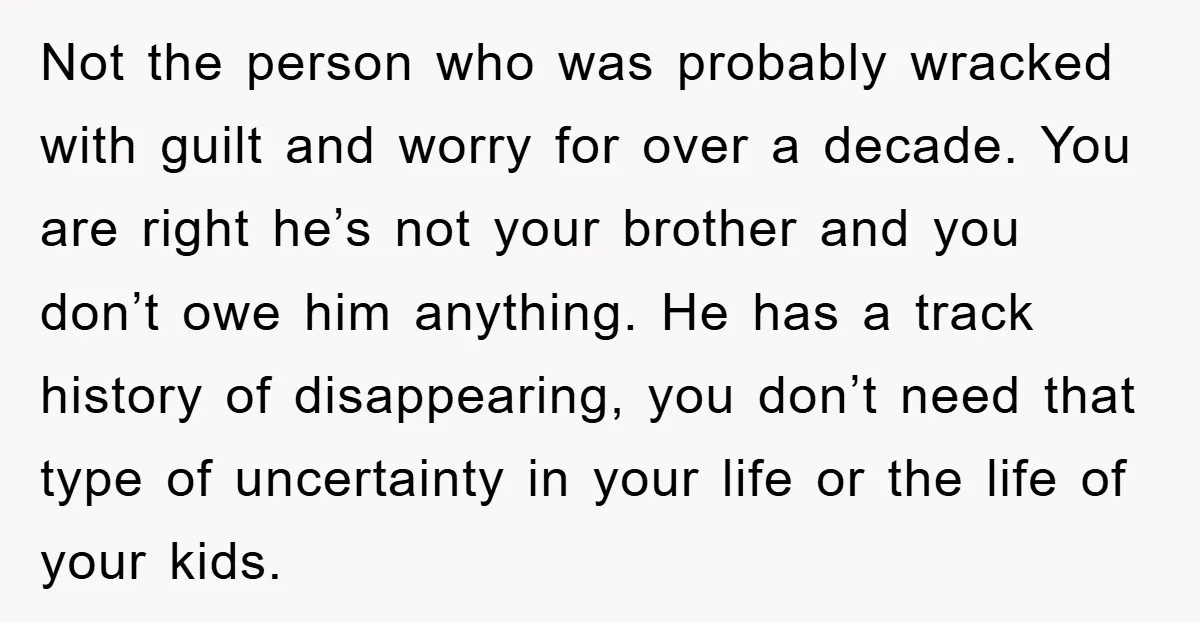 Not the person who was probably wracked with guilt and worry for over a decade. You are right he’s not your brother and you don’t owe him anything. He has...