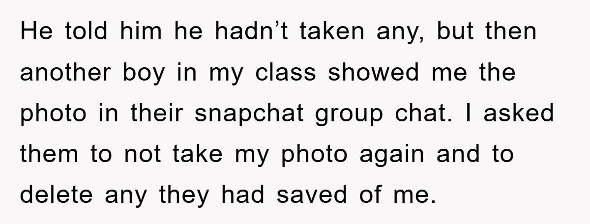 He told him he hadn’t taken any, but then another boy in my class showed me the photo in their snapchat group chat. I asked them to not take my...