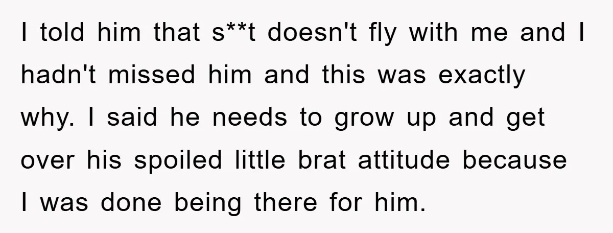 I told him that s**t doesn't fly with me and I hadn't missed him and this was exactly why. I said he needs to grow up and get over his...