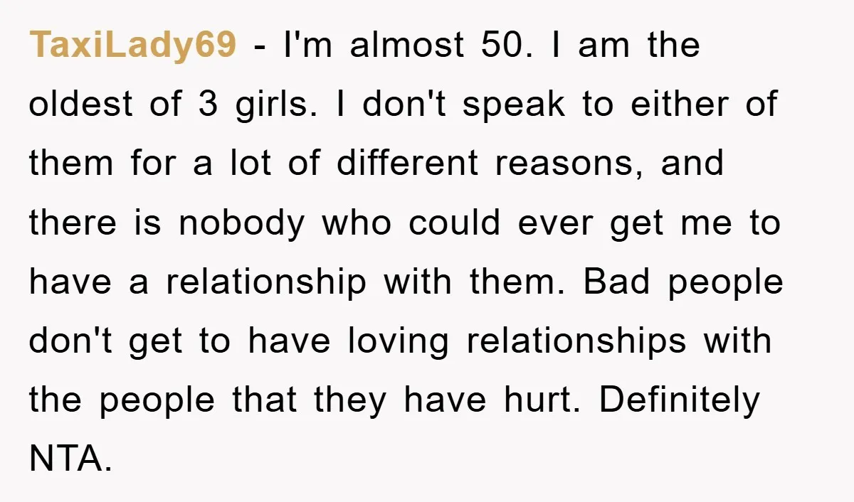 TaxiLady69 − I'm almost 50. I am the oldest of 3 girls. I don't speak to either of them for a lot of different reasons, and there is nobody who...