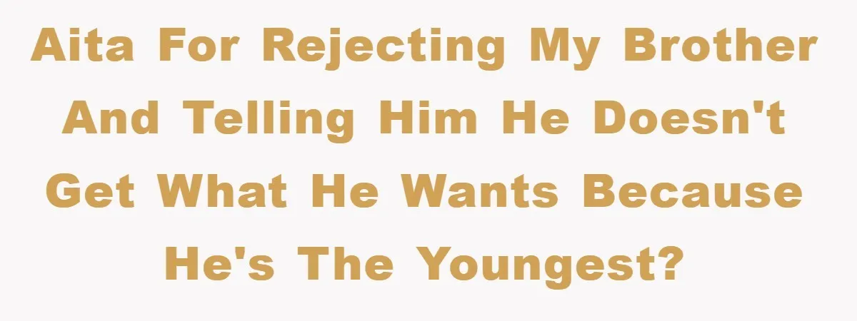 AITA for rejecting my brother and telling him he doesn't get what he wants because he's the youngest?