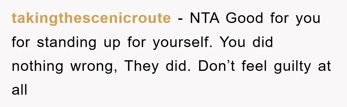 takingthescenicroute − NTA Good for you for standing up for yourself. You did nothing wrong, They did. Don’t feel guilty at all